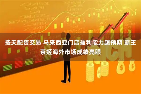 按天配资交易 马来西亚门店盈利能力超预期 霸王茶姬海外市场成绩亮眼