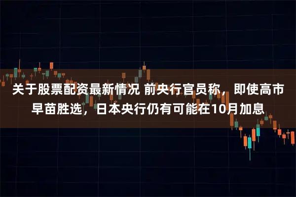 关于股票配资最新情况 前央行官员称，即使高市早苗胜选，日本央行仍有可能在10月加息