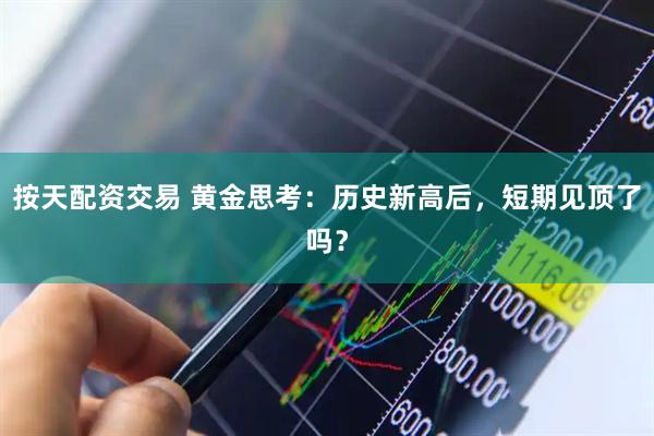 按天配资交易 黄金思考：历史新高后，短期见顶了吗？