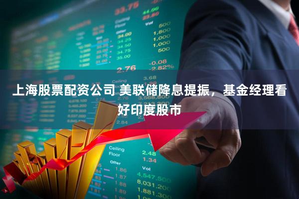 上海股票配资公司 美联储降息提振，基金经理看好印度股市