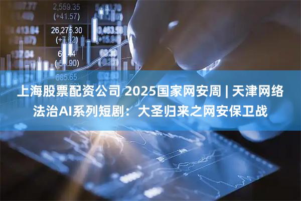 上海股票配资公司 2025国家网安周 | 天津网络法治AI系列短剧：大圣归来之网安保卫战