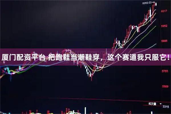 厦门配资平台 把跑鞋当潮鞋穿，这个赛道我只服它！