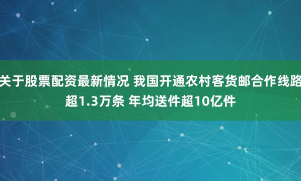 关于股票配资最新情况 我国开通农村客货邮合作线路超1.3万条 年均送件超10亿件