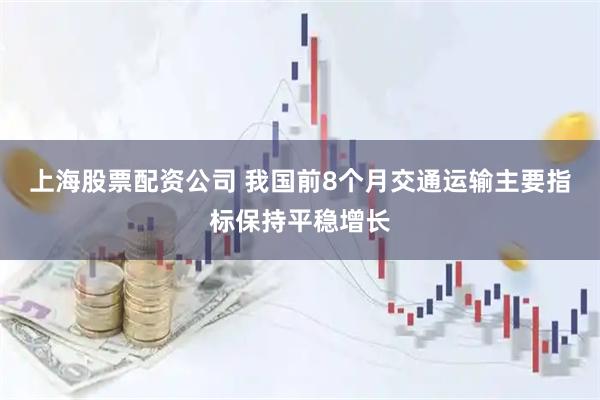上海股票配资公司 我国前8个月交通运输主要指标保持平稳增长