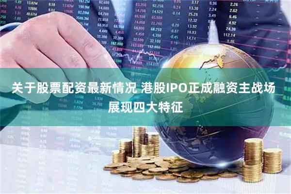 关于股票配资最新情况 港股IPO正成融资主战场 展现四大特征