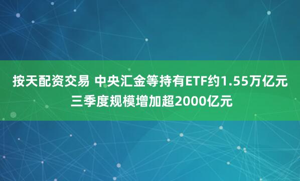 按天配资交易 中央汇金等持有ETF约1.55万亿元 三季度规模增加超2000亿元