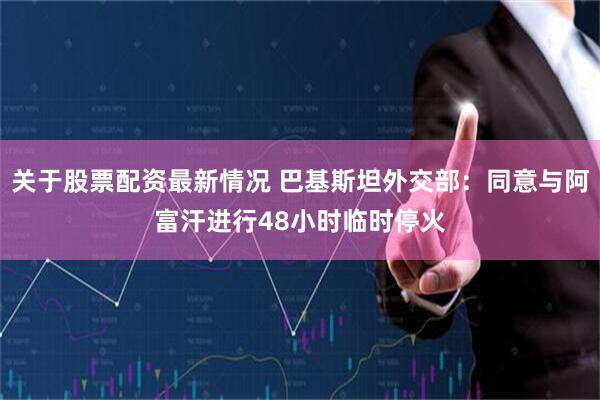 关于股票配资最新情况 巴基斯坦外交部：同意与阿富汗进行48小时临时停火