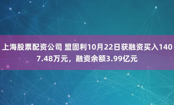 上海股票配资公司 盟固利10月22日获融资买入1407.48万元，融资余额3.99亿元