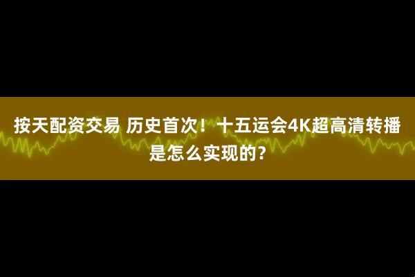 按天配资交易 历史首次！十五运会4K超高清转播是怎么实现的？