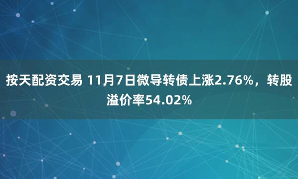 按天配资交易 11月7日微导转债上涨2.76%，转股溢价率54.02%