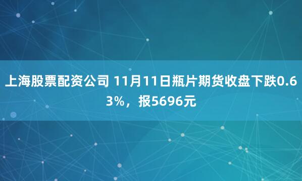 上海股票配资公司 11月11日瓶片期货收盘下跌0.63%，报5696元
