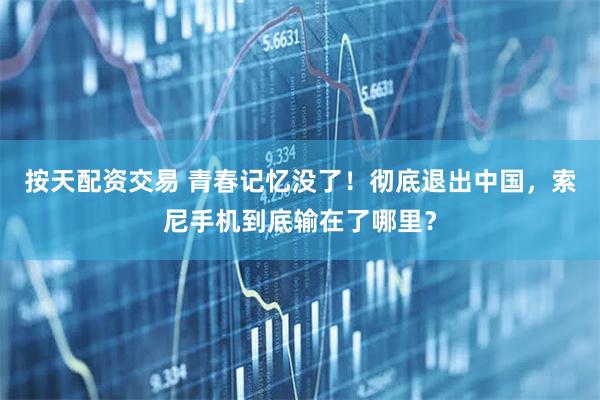 按天配资交易 青春记忆没了！彻底退出中国，索尼手机到底输在了哪里？