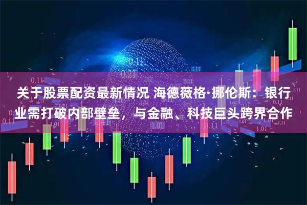 关于股票配资最新情况 海德薇格·挪伦斯：银行业需打破内部壁垒，与金融、科技巨头跨界合作