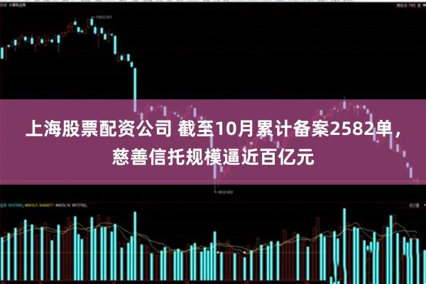 上海股票配资公司 截至10月累计备案2582单，慈善信托规模逼近百亿元