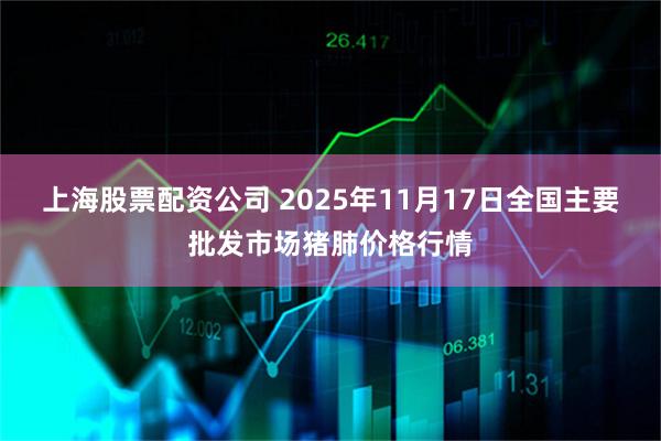 上海股票配资公司 2025年11月17日全国主要批发市场猪肺价格行情