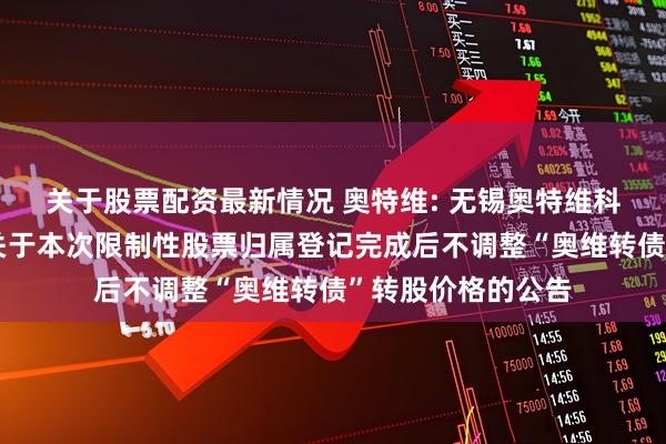 关于股票配资最新情况 奥特维: 无锡奥特维科技股份有限公司关于本次限制性股票归属登记完成后不调整“奥维转债”转股价格的公告