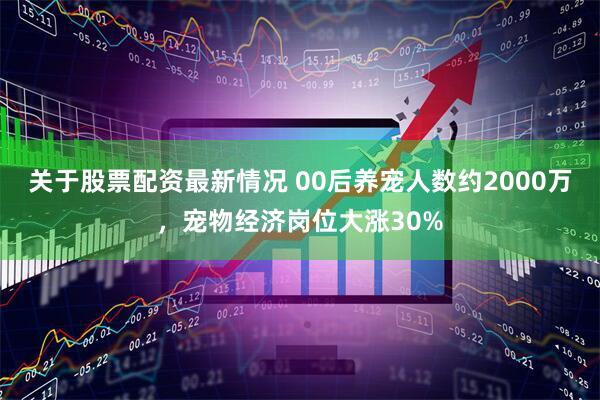 关于股票配资最新情况 00后养宠人数约2000万，宠物经济岗位大涨30%