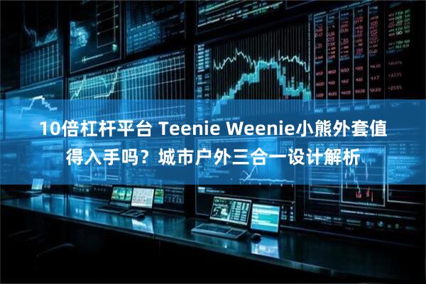 10倍杠杆平台 Teenie Weenie小熊外套值得入手吗？城市户外三合一设计解析