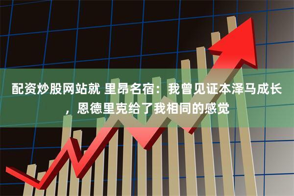 配资炒股网站就 里昂名宿：我曾见证本泽马成长，恩德里克给了我相同的感觉