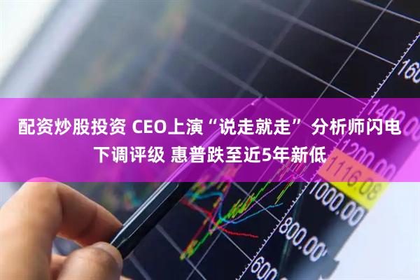 配资炒股投资 CEO上演“说走就走” 分析师闪电下调评级 惠普跌至近5年新低