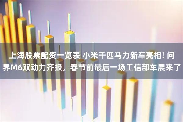 上海股票配资一览表 小米千匹马力新车亮相! 问界M6双动力齐报，春节前最后一场工信部车展来了