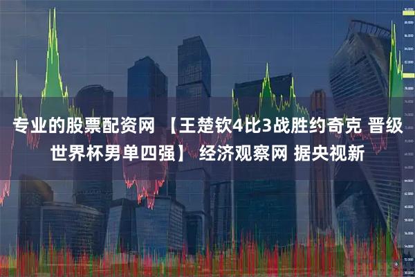 专业的股票配资网 【王楚钦4比3战胜约奇克 晋级世界杯男单四强】 经济观察网 据央视新