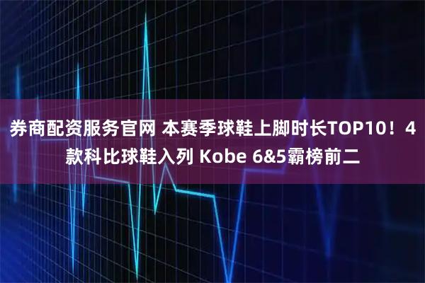 券商配资服务官网 本赛季球鞋上脚时长TOP10！4款科比球鞋入列 Kobe 6&5霸榜前二